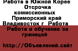 Работа в Южной Корее. Отсрочка комиссионных. - Приморский край, Владивосток г. Работа » Работа и обучение за границей   